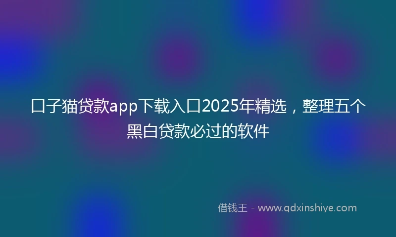 口子猫贷款app下载入口2025年精选，整理五个黑白贷款必过的软件