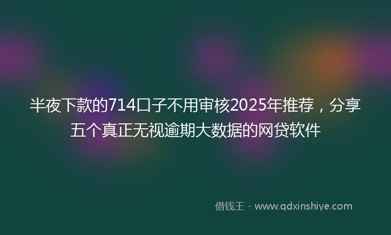 半夜下款的714口子不用审核2025年推荐，分享五个真正无视逾期大数据的网贷软件