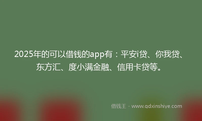 2025年的可以借钱的app有：平安i贷、你我贷、东方汇、度小满金融、信用卡贷等。