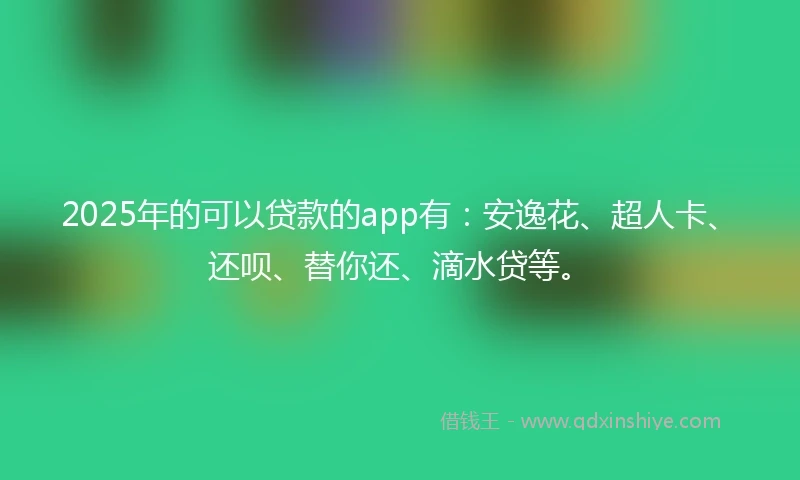 2025年的可以贷款的app有:安逸花、超人卡、还呗、替你还、滴水贷等。