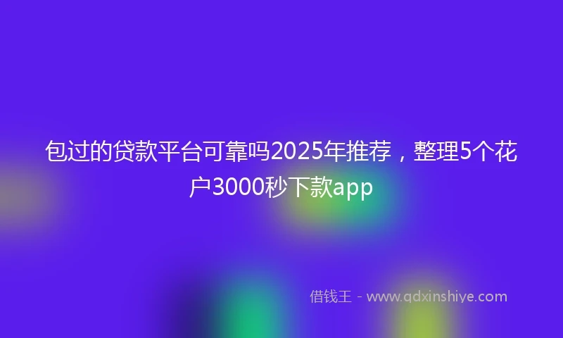 包过的贷款平台可靠吗2025年推荐，整理5个花户3000秒下款app