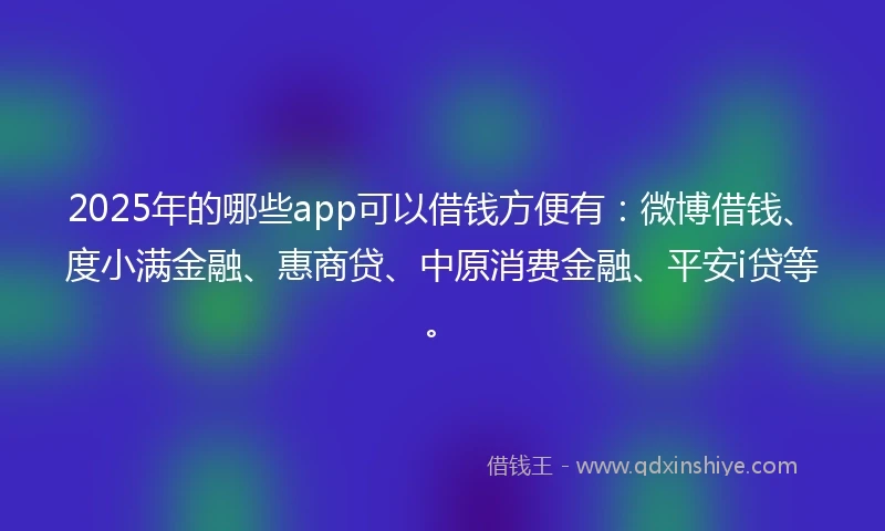 2025年的哪些app可以借钱方便有：微博借钱、度小满金融、惠商贷、中原消费金融、平安i贷等。