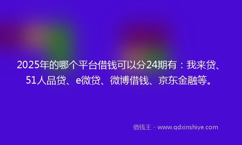 2025年的哪个平台借钱可以分24期有:我来贷、51人品贷、e微贷、微博借钱、京东金融等。