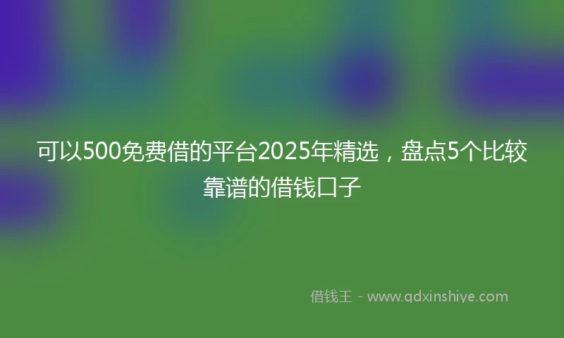 可以500免费借的平台2025年精选，盘点5个比较靠谱的借钱口子