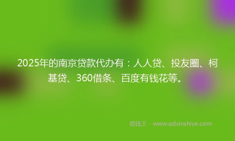 2025年的南京贷款代办有：人人贷、投友圈、柯基贷、360借条、百度有钱花等。