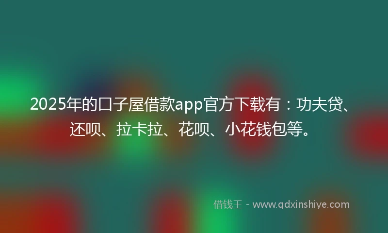 2025年的口子屋借款app官方下载有：功夫贷、还呗、拉卡拉、花呗、小花钱包等。