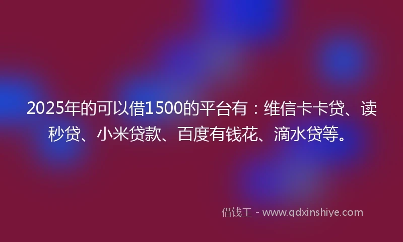 2025年的可以借1500的平台有：维信卡卡贷、读秒贷、小米贷款、百度有钱花、滴水贷等。