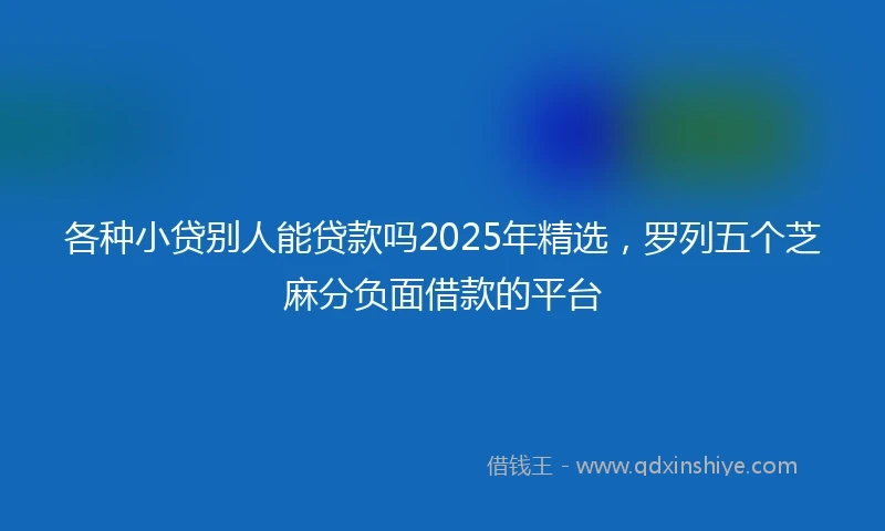 各种小贷别人能贷款吗2025年精选,罗列五个芝麻分负面借款的平台