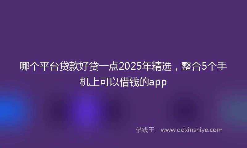 哪个平台贷款好贷一点2025年精选，整合5个手机上可以借钱的app