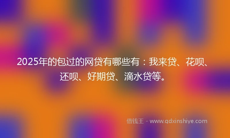 2025年的包过的网贷有哪些有：我来贷、花呗、还呗、好期贷、滴水贷等。