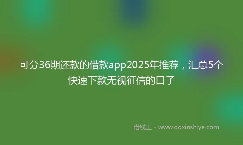 可分36期还款的借款app2025年推荐，汇总5个快速下款无视征信的口子