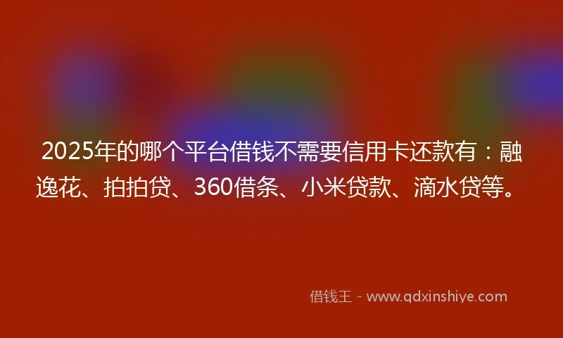 2025年的哪个平台借钱不需要信用卡还款有:融逸花、拍拍贷、360借条、小米贷款、滴水贷等。