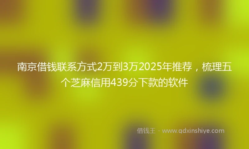 南京借钱联系方式2万到3万2025年推荐，梳理五个芝麻信用439分下款的软件