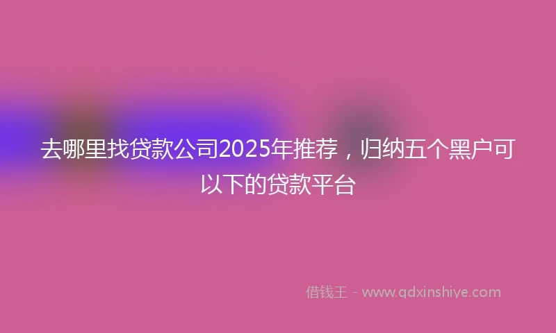 去哪里找贷款公司2025年推荐，归纳五个黑户可以下的贷款平台