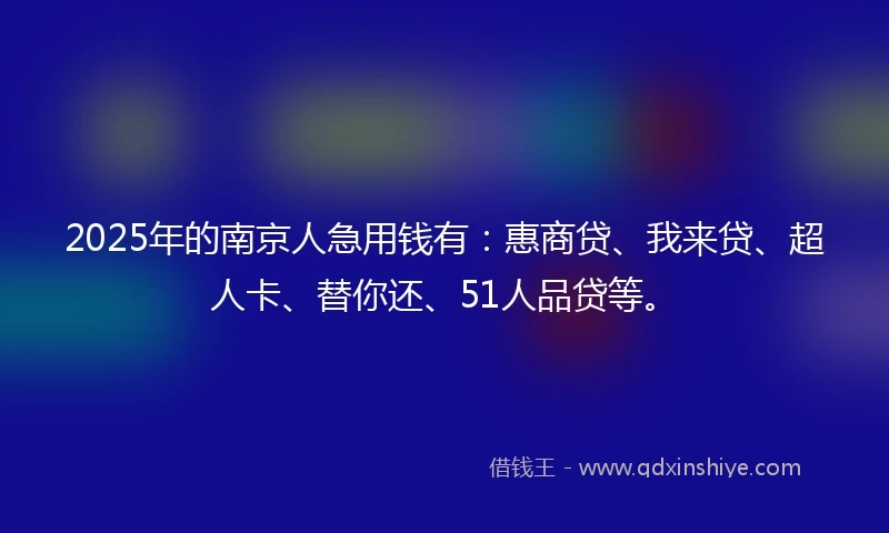 2025年的南京人急用钱有：惠商贷、我来贷、超人卡、替你还、51人品贷等。