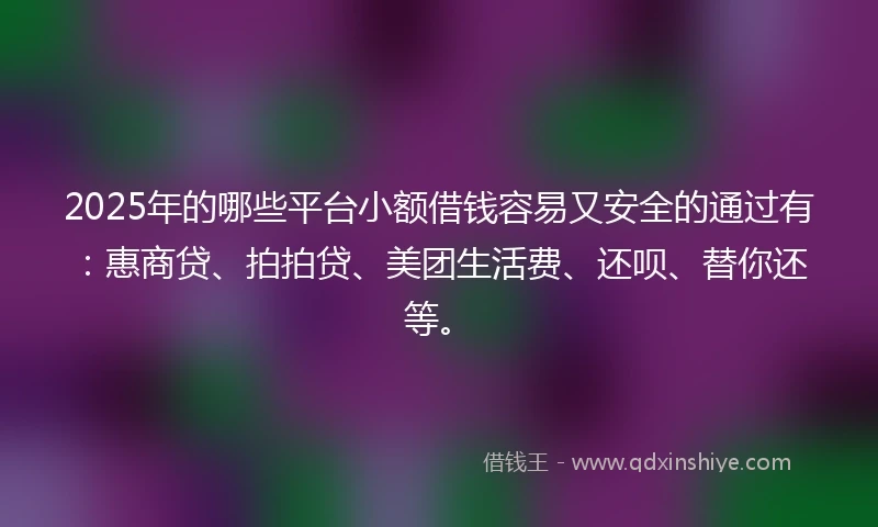 2025年的哪些平台小额借钱容易又安全的通过有：惠商贷、拍拍贷、美团生活费、还呗、替你还等。