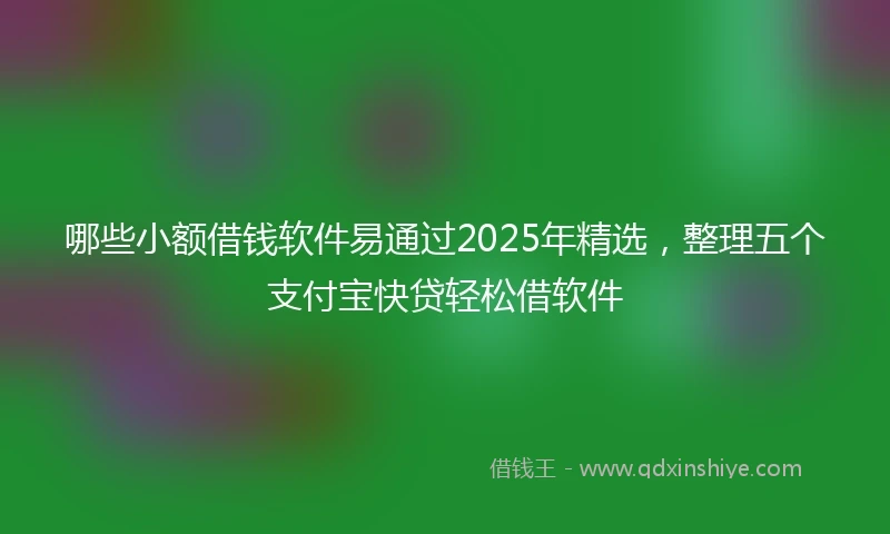 哪些小额借钱软件易通过2025年精选，整理五个支付宝快贷轻松借软件