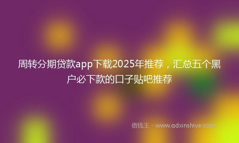 周转分期贷款app下载2025年推荐，汇总五个黑户必下款的口子贴吧推荐