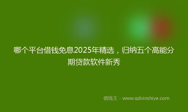 哪个平台借钱免息2025年精选，归纳五个高能分期贷款软件新秀