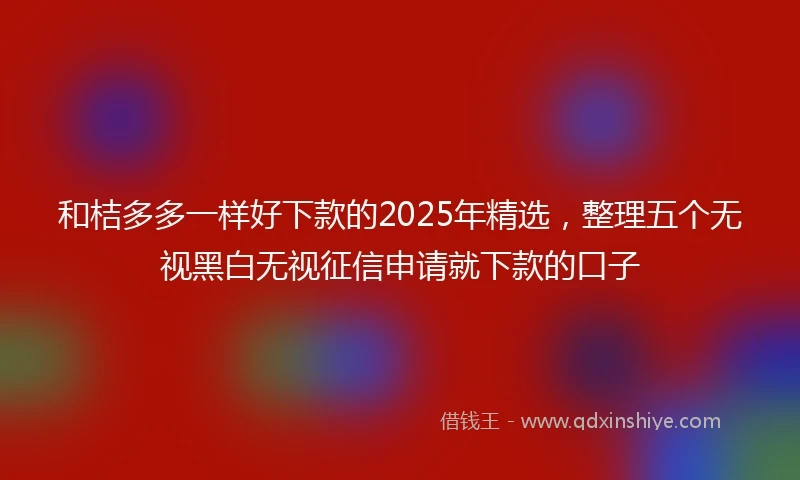 和桔多多一样好下款的2025年精选，整理五个无视黑白无视征信申请就下款的口子