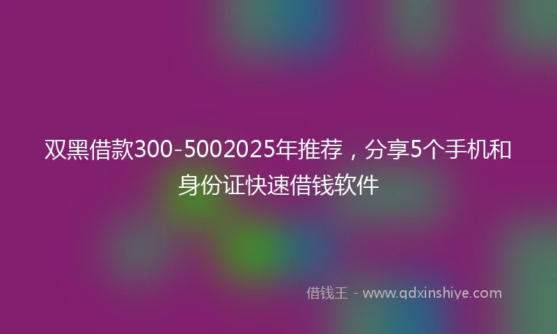双黑借款300-5002025年推荐，分享5个手机和身份证快速借钱软件