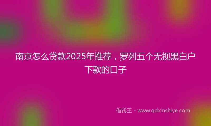 南京怎么贷款2025年推荐，罗列五个无视黑白户下款的口子