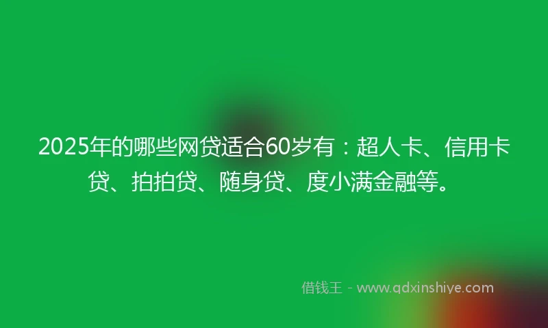 2025年的哪些网贷适合60岁有：超人卡、信用卡贷、拍拍贷、随身贷、度小满金融等。