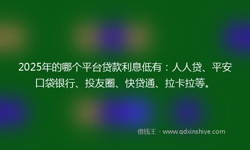 2025年的哪个平台贷款利息低有：人人贷、平安口袋银行、投友圈、快贷通、拉卡拉等。