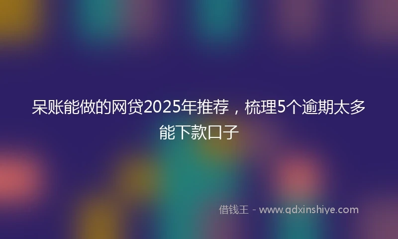 呆账能做的网贷2025年推荐，梳理5个逾期太多能下款口子
