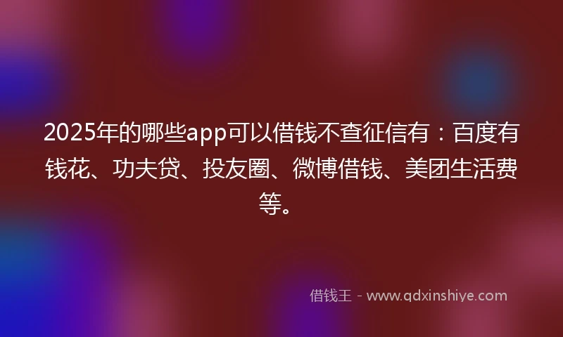 2025年的哪些app可以借钱不查征信有：百度有钱花、功夫贷、投友圈、微博借钱、美团生活费等。
