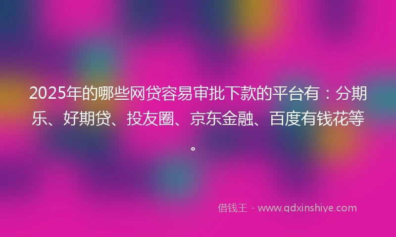2025年的哪些网贷容易审批下款的平台有：分期乐、好期贷、投友圈、京东金融、百度有钱花等。