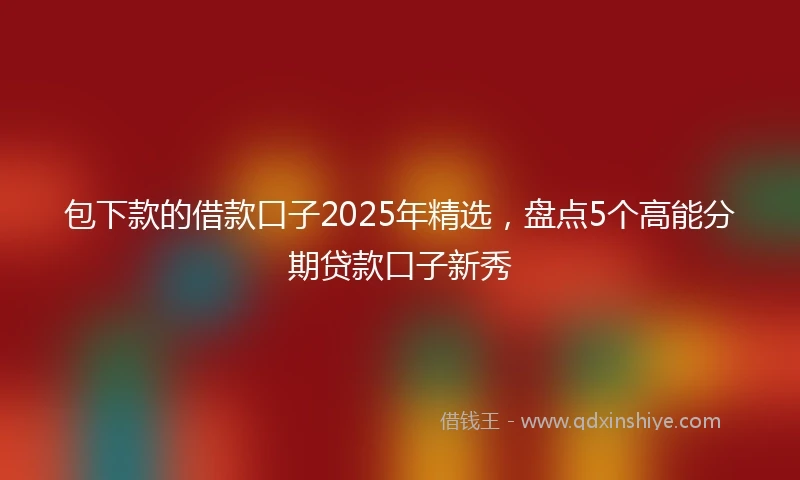 包下款的借款口子2025年精选，盘点5个高能分期贷款口子新秀