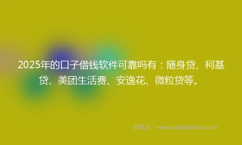 2025年的口子借钱软件可靠吗有：随身贷、柯基贷、美团生活费、安逸花、微粒贷等。