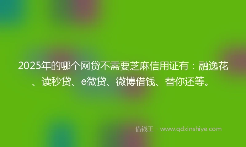 2025年的哪个网贷不需要芝麻信用证有：融逸花、读秒贷、e微贷、微博借钱、替你还等。