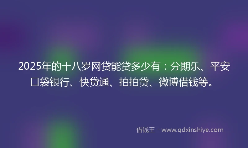 2025年的十八岁网贷能贷多少有：分期乐、平安口袋银行、快贷通、拍拍贷、微博借钱等。