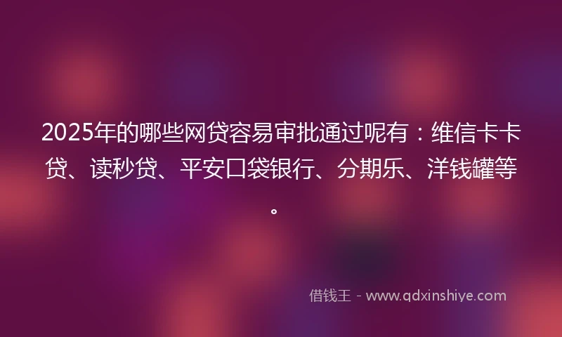 2025年的哪些网贷容易审批通过呢有：维信卡卡贷、读秒贷、平安口袋银行、分期乐、洋钱罐等。