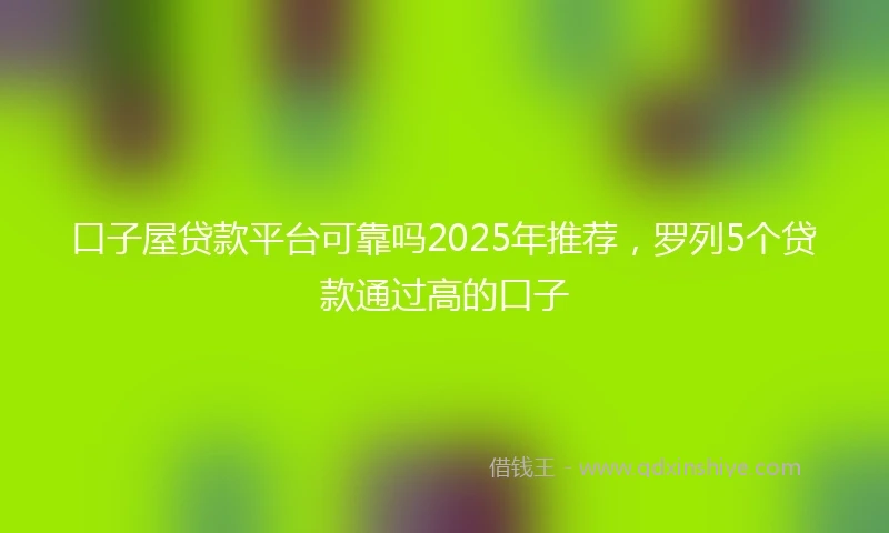 口子屋贷款平台可靠吗2025年推荐，罗列5个贷款通过高的口子