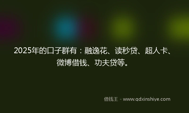 2025年的口子群有：融逸花、读秒贷、超人卡、微博借钱、功夫贷等。