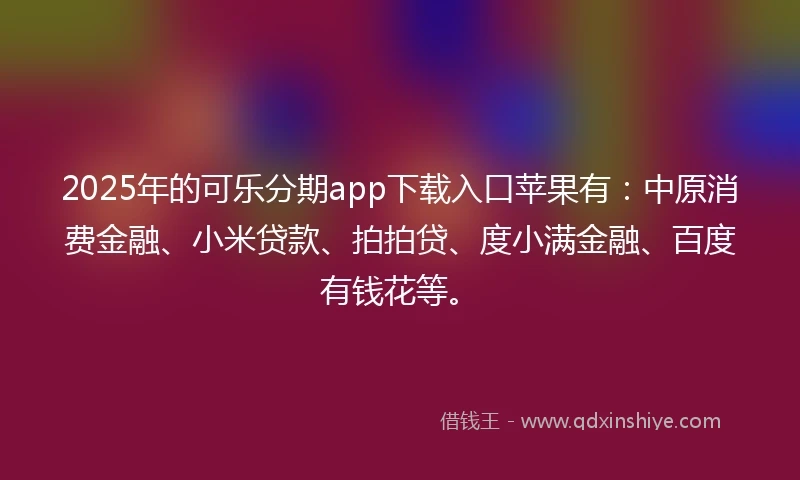 2025年的可乐分期app下载入口苹果有：中原消费金融、小米贷款、拍拍贷、度小满金融、百度有钱花等。
