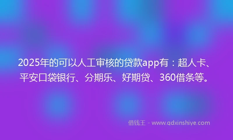 2025年的可以人工审核的贷款app有：超人卡、平安口袋银行、分期乐、好期贷、360借条等。