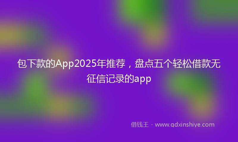 包下款的App2025年推荐，盘点五个轻松借款无征信记录的app