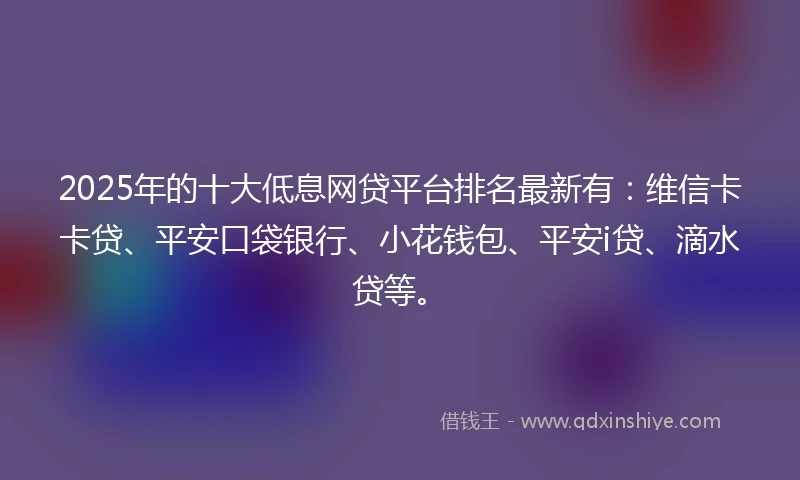 2025年的十大低息网贷平台排名最新有：维信卡卡贷、平安口袋银行、小花钱包、平安i贷、滴水贷等。