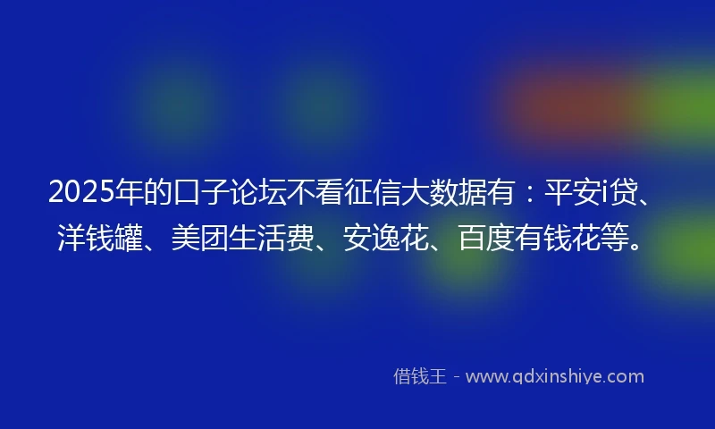 2025年的口子论坛不看征信大数据有：平安i贷、洋钱罐、美团生活费、安逸花、百度有钱花等。