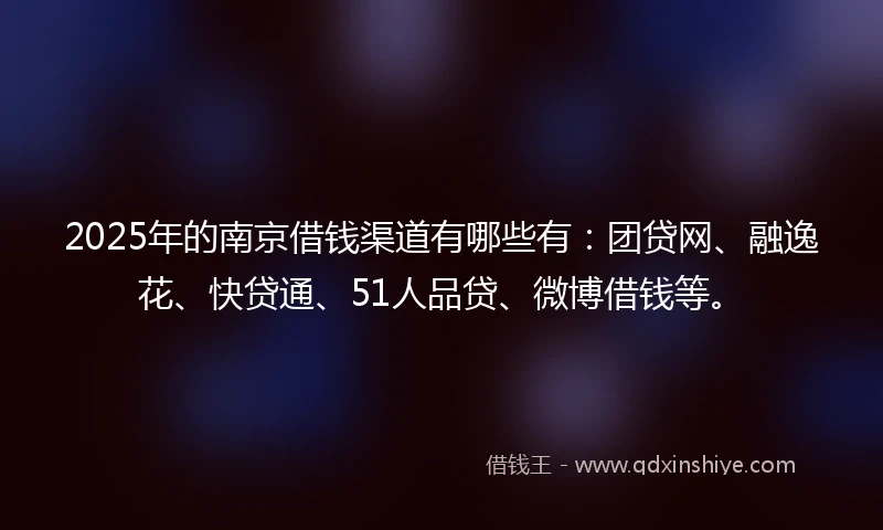 2025年的南京借钱渠道有哪些有：团贷网、融逸花、快贷通、51人品贷、微博借钱等。