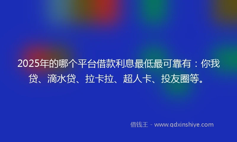 2025年的哪个平台借款利息最低最可靠有：你我贷、滴水贷、拉卡拉、超人卡、投友圈等。