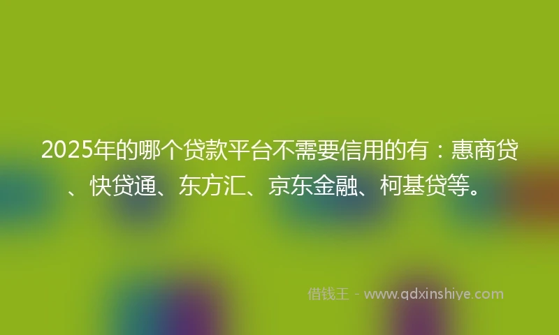 2025年的哪个贷款平台不需要信用的有：惠商贷、快贷通、东方汇、京东金融、柯基贷等。