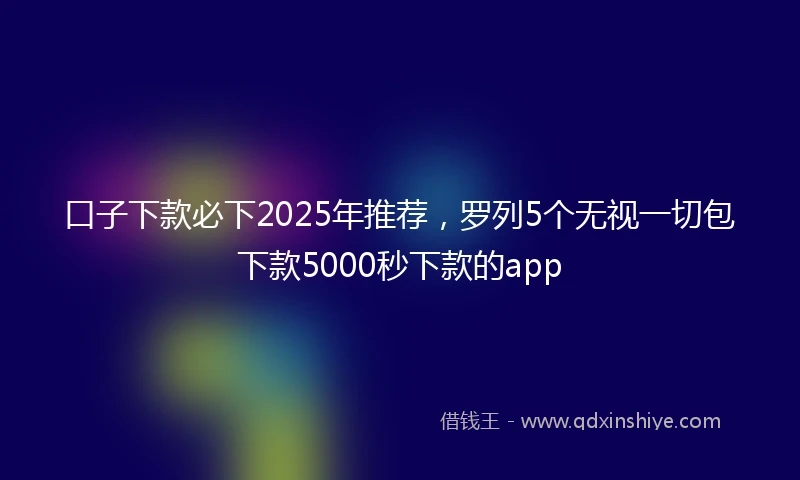 口子下款必下2025年推荐，罗列5个无视一切包下款5000秒下款的app