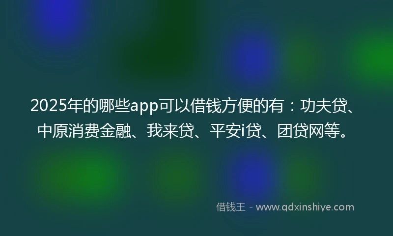 2025年的哪些app可以借钱方便的有：功夫贷、中原消费金融、我来贷、平安i贷、团贷网等。