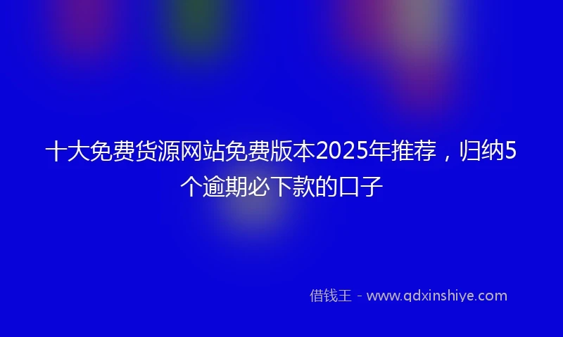 十大免费货源网站免费版本2025年推荐，归纳5个逾期必下款的口子