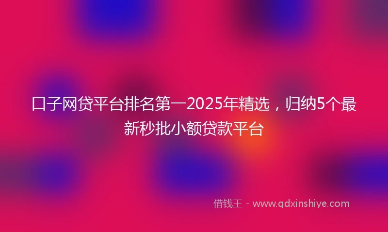 口子网贷平台排名第一2025年精选，归纳5个最新秒批小额贷款平台